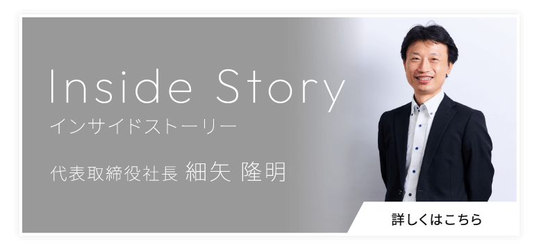 インサイドストーリー 代表取締役社長 細矢 隆明 詳しくはこちら